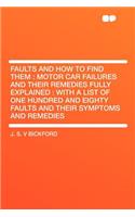 Faults and How to Find Them: Motor Car Failures and Their Remedies Fully Explained: With a List of One Hundred and Eighty Faults and Their Symptoms and Remedies
