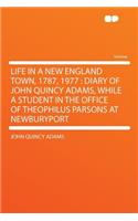 Life in a New England Town, 1787, 1977: Diary of John Quincy Adams, While a Student in the Office of Theophilus Parsons at Newburyport: Diary of John Quincy Adams, While a Student in the Office of Theophilus Parsons at Newburyport