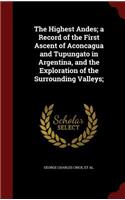 The Highest Andes; a Record of the First Ascent of Aconcagua and Tupungato in Argentina, and the Exploration of the Surrounding Valleys;
