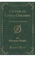 Letters to Little Children: Or the History of Little Sarah (Classic Reprint)