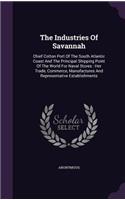 The Industries Of Savannah: Chief Cotton Port Of The South Atlantic Coast And The Principal Shipping Point Of The World For Naval Stores: Her Trade, Commerce, Manufactures And 