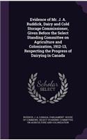 Evidence of Mr. J. A. Ruddick, Dairy and Cold Storage Commissioner, Given Before the Select Standing Committee on Agriculture and Colonization, 1912-13, Respecting the Progress of Dairying in Canada