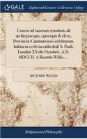 Concio Ad Sanctam Synodum, AB Archiepiscopo, Episcopis & Clero, Provinciæ Cantuariensis Celebratam, Habita in Ecclesia Cathedrali S. Pauli, Londini XX Die Octobris, A.D. MDCCII. a Ricardo Willis, ...