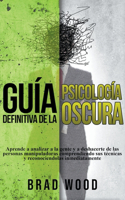 Guía Definitiva de la Psicología Oscura Aprende a Analizar a la Gente y a Deshacerte de las Personas Manipuladoras Comprendiendo sus Técnicas y Reconociendolas Inmediatamente