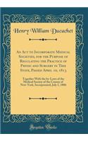 An ACT to Incorporate Medical Societies, for the Purpose of Regulating the Practice of Physic and Surgery in This State, Passed April 10, 1813