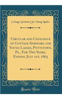 Circular and Catalogue of Cottage Seminary, for Young Ladies, Pottstown, Pa., for Two Years, Ending July 1st, 1865 (Classic Reprint)