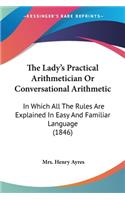 Lady's Practical Arithmetician Or Conversational Arithmetic: In Which All The Rules Are Explained In Easy And Familiar Language (1846)