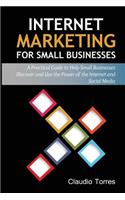 Internet Marketing for Small Businesses: A Practical Guide to Help Small Businesses Discover and Use the Power of the Internet and Social Media: A Practical Guide to Help Small Businesses Discover and Use the Power of the Internet and Social Media