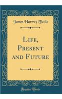 Life, Present and Future (Classic Reprint)
