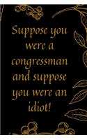 Suppose you were a congressman and suppose you were an idiot!