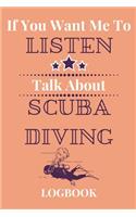 If You Want Me To Listen Talk About Scuba Diving Logbook: Experienced Scuba Divers Gift...Novelty Diver's Journal