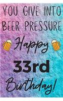 You Give Into Beer Pressure Happy 33rd Birthday: Funny 33rd Birthday Gift Journal / Notebook / Diary Quote (6 x 9 - 110 Blank Lined Pages)