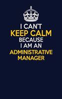 I Can't Keep Calm Because I Am An Administrative Manager: Career journal, notebook and writing journal for encouraging men, women and kids. A framework for building your career.