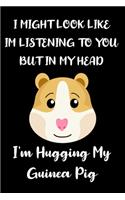 I Might Look Like Im Listening To You But In My Head I'm Hugging My Guinea Pig