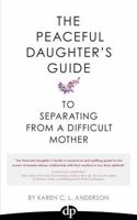 The Peaceful Daughter's Guide to Separating from a Difficult Mother: Freeing Yourself from the Guilt, Anger, Resentment and Bitterness of Being Raised