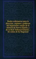 Reales ordenanzas para la direccion, regimen y gobierno del importante cuerpo de la mineria de Nueva-Espana, y de su Real Tribunal General. / De orden de Su Magestad