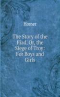 Story of the Iliad, Or, the Siege of Troy: For Boys and Girls