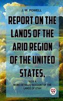 Report On The Lands Of The Arid Region Of The United States, With AMore Detailed Account Of The Lands Of Utah J. W. Powell.