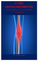 Cure Osteoarthritis: The Healing Miracle: The Encyclopedia Of Osteoarthritis