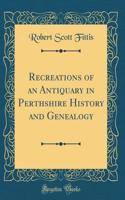 Recreations of an Antiquary in Perthshire History and Genealogy (Classic Reprint)