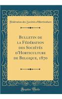 Bulletin de la FÃ©dÃ©ration Des SociÃ©tÃ©s d'Horticulture de Belgique, 1870 (Classic Reprint)