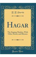 Hagar: The Singing Maiden, with Other Stories and Rhymes (Classic Reprint): The Singing Maiden, with Other Stories and Rhymes (Classic Reprint)