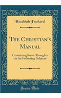 The Christian's Manual: Containing Some Thoughts on the Following Subjects (Classic Reprint)
