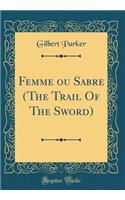 Femme Ou Sabre (the Trail of the Sword) (Classic Reprint)