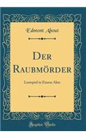 Der Raubmï¿½rder: Lustspiel in Einem Akte (Classic Reprint)