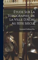 Étude sur la Topographie de la Ville D'Acre au XIIIe Siècle