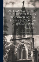 Examination of the Principles and Tendencies of Dr. Pusey's Sermon on the Eucharist