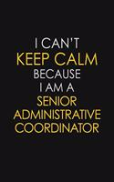 I Can't Keep Calm Because I Am A Senior Administrative Coordinator