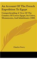 Account Of The French Expedition To Egypt: Comprehending A View Of The Country Of Lower Egypt, Its Cities, Monuments, And Inhabitants (1800)