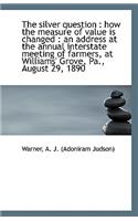 The Silver Question: How the Measure of Value Is Changed: An Address at the Annual Interstate Meet