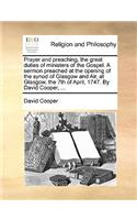 Prayer and Preaching, the Great Duties of Ministers of the Gospel. a Sermon Preached at the Opening of the Synod of Glasgow and Air, at Glasgow, the 7th of April, 1747. by David Cooper, ...