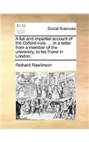A Full and Impartial Account of the Oxford-Riots. ... in a Letter from a Member of the University, to His Friend in London.