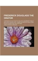 Frederick Douglass the Orator; Containing an Account of His Life His Eminent Public Services His Brilliant Career as Orator Selections from His Speeches and Writings