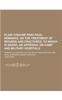 Plain Concise Practical Remarks, on the Treatment of Wounds and Fractures; Principally Designed for the Use of Young Military and Naval Surgeons, in N: (English)