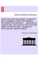 Great Yarmouth Corporation. a Report of the Investigation Before His Majesty's Municipal Commissioners ... Appointed to Examine Into, and Report on the Corporate Affairs of This Borough, Compiled by Henry Barrett. Second Edition.