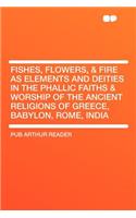 Fishes, Flowers, & Fire as Elements and Deities in the Phallic Faiths & Worship of the Ancient Religions of Greece, Babylon, Rome, India