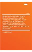 India's Cries to British Humanity, Relative to Infanticide, British Connection with Idolatry, Ghaut Murders, Suttee, Slavery, and Colonization in India; To Which Are Added, Humane Hints for the Melioration of the State of Society in British India