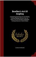 Bowlker's Art of Angling: Containing Directions for Fly-Fishing, Trolling, Making Artficial Flies, &c.: With a List of the Most Celebrated Fishing Stations in North Wales