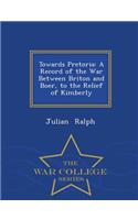Towards Pretoria: A Record of the War Between Briton and Boer, to the Relief of Kimberly - War College Series