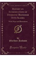 Report on Introduction of Domestic Reindeer Into Alaska: With Maps and Illustrations (Classic Reprint)(English)