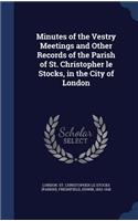 Minutes of the Vestry Meetings and Other Records of the Parish of St. Christopher le Stocks, in the City of London