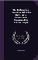The Institutes of Justinian, with the Novel as to Successions. Translated by William Grapel