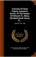 Calendar Of State Papers, Domestic Series, Of The Reigns Of Edward Vi., Mary, Elizabeth [and James I] ...