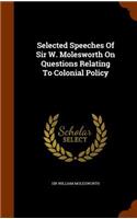 Selected Speeches Of Sir W. Molesworth On Questions Relating To Colonial Policy