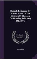 Speech Delivered By Walter Wren To The Electors Of Chelsea, On Monday, February 8th, 1875