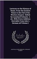 Lectures on the History of Rome, From the Earliest Times to the Fall of the Western Empire. Eidted by Leonhard Schmitz. 2. ed., With Every Addition Derivable From Isler's German ed Volume 1